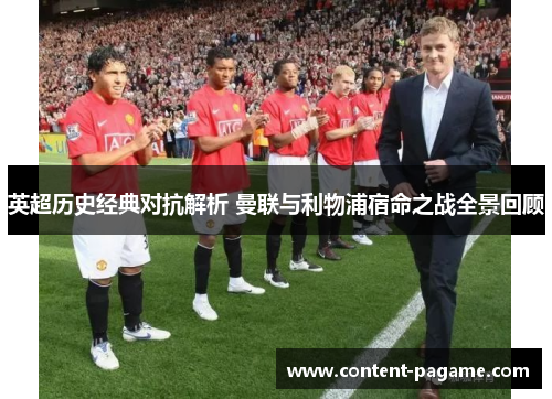 英超历史经典对抗解析 曼联与利物浦宿命之战全景回顾