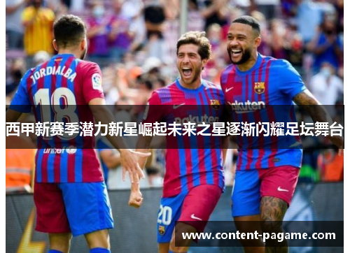 西甲新赛季潜力新星崛起未来之星逐渐闪耀足坛舞台