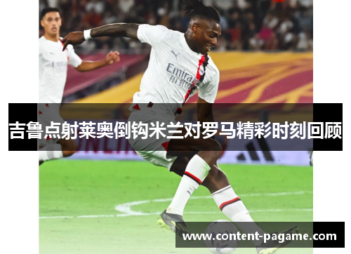 吉鲁点射莱奥倒钩米兰对罗马精彩时刻回顾
