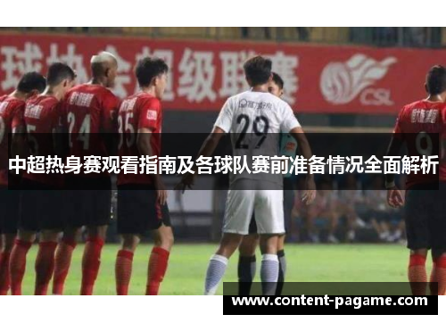 中超热身赛观看指南及各球队赛前准备情况全面解析