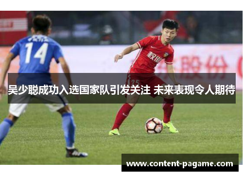 吴少聪成功入选国家队引发关注 未来表现令人期待