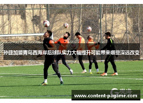 孙捷加盟青岛西海岸后球队实力大幅提升可能带来哪些深远改变