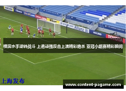 横滨水手逆转战斗 上港顽强反击上演精彩绝杀 亚冠小组赛精彩瞬间