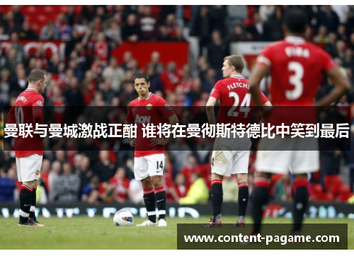 曼联与曼城激战正酣 谁将在曼彻斯特德比中笑到最后 曼联与曼城激战正酣 谁将在曼彻斯特德比中笑到最后