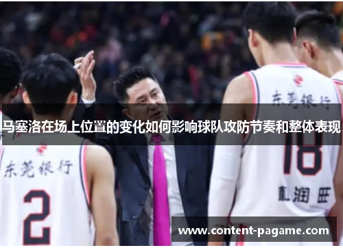 马塞洛在场上位置的变化如何影响球队攻防节奏和整体表现