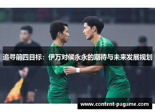 追寻前四目标:伊万对侯永永的期待与未来发展规划 追寻前四目标:伊万对侯永永的期待与未来发展规划