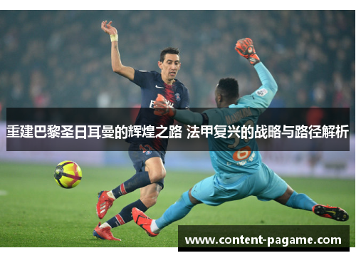 重建巴黎圣日耳曼的辉煌之路 法甲复兴的战略与路径解析 重建巴黎圣日耳曼的辉煌之路 法甲复兴的战略与路径解析