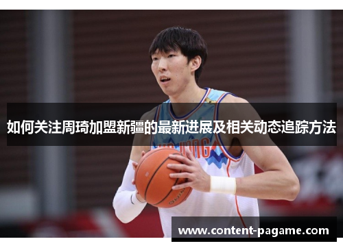 如何关注周琦加盟新疆的最新进展及相关动态追踪方法