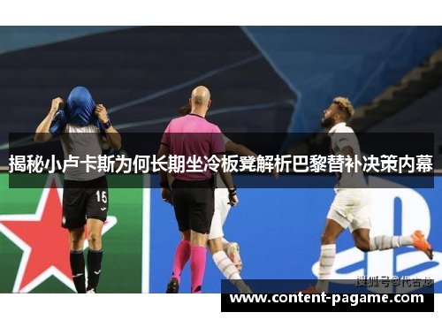 揭秘小卢卡斯为何长期坐冷板凳解析巴黎替补决策内幕 揭秘小卢卡斯为何长期坐冷板凳解析巴黎替补决策内幕