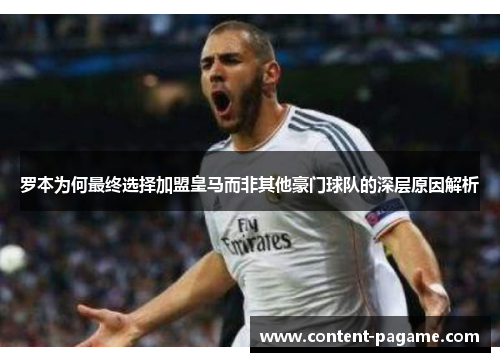 罗本为何最终选择加盟皇马而非其他豪门球队的深层原因解析 罗本为何最终选择加盟皇马而非其他豪门球队的深层原因解析