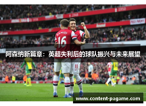 阿森纳新篇章:英超失利后的球队振兴与未来展望 阿森纳新篇章:英超失利后的球队振兴与未来展望