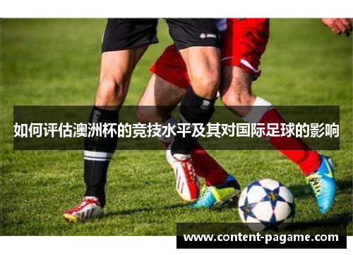 如何评估澳洲杯的竞技水平及其对国际足球的影响 如何评估澳洲杯的竞技水平及其对国际足球的影响