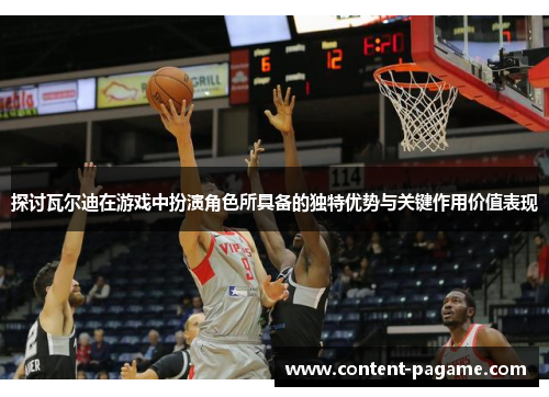 探讨瓦尔迪在游戏中扮演角色所具备的独特优势与关键作用价值表现 探讨瓦尔迪在游戏中扮演角色所具备的独特优势与关键作用价值表现
