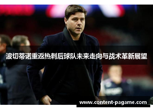 波切蒂诺重返热刺后球队未来走向与战术革新展望 波切蒂诺重返热刺后球队未来走向与战术革新展望
