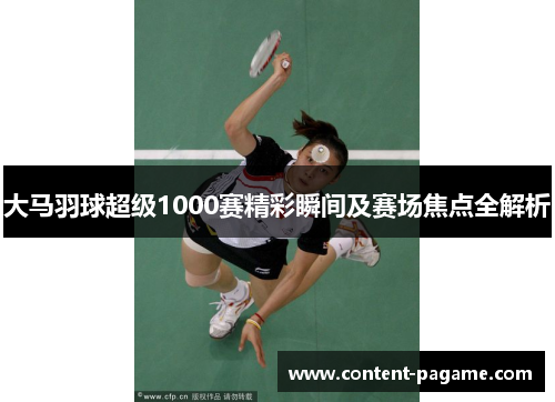 大马羽球超级1000赛精彩瞬间及赛场焦点全解析 大马羽球超级1000赛精彩瞬间及赛场焦点全解析
