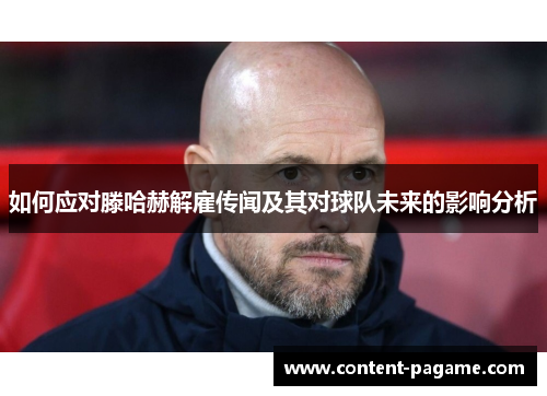 如何应对滕哈赫解雇传闻及其对球队未来的影响分析 如何应对滕哈赫解雇传闻及其对球队未来的影响分析