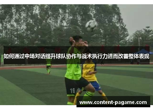 如何通过中场对话提升球队协作与战术执行力进而改善整体表现 如何通过中场对话提升球队协作与战术执行力进而改善整体表现