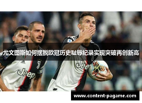 尤文图斯如何摆脱欧冠历史耻辱纪录实现突破再创新高