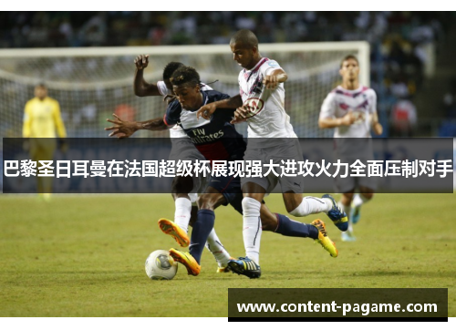 巴黎圣日耳曼在法国超级杯展现强大进攻火力全面压制对手