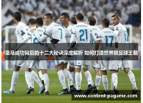 皇马成功背后的十二大秘诀深度解析 如何打造世界级足球王朝 皇马成功背后的十二大秘诀深度解析 如何打造世界级足球王朝