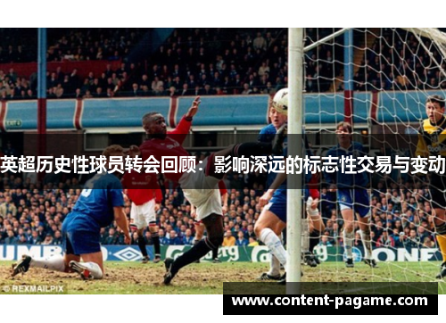 英超历史性球员转会回顾：影响深远的标志性交易与变动