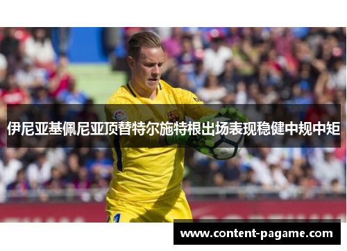 伊尼亚基佩尼亚顶替特尔施特根出场表现稳健中规中矩 伊尼亚基佩尼亚顶替特尔施特根出场表现稳健中规中矩