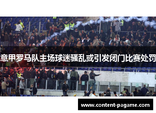 意甲罗马队主场球迷骚乱或引发闭门比赛处罚 意甲罗马队主场球迷骚乱或引发闭门比赛处罚