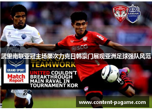 武里南联亚冠主场屡次力克日韩豪门展现亚洲足球强队风范 武里南联亚冠主场屡次力克日韩豪门展现亚洲足球强队风范