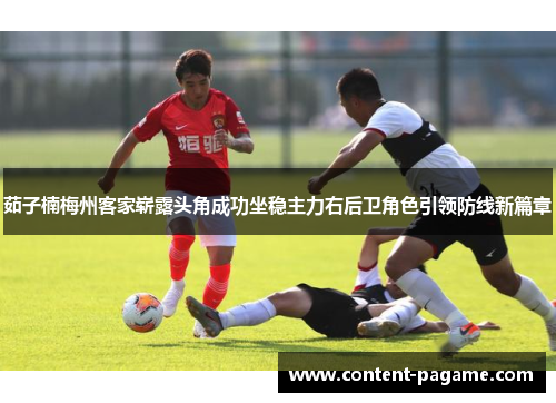 茹子楠梅州客家崭露头角成功坐稳主力右后卫角色引领防线新篇章 茹子楠梅州客家崭露头角成功坐稳主力右后卫角色引领防线新篇章