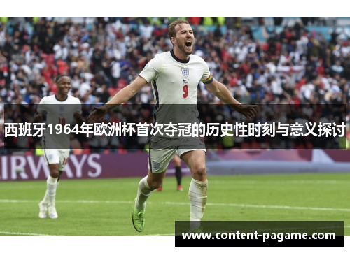 西班牙1964年欧洲杯首次夺冠的历史性时刻与意义探讨 西班牙1964年欧洲杯首次夺冠的历史性时刻与意义探讨