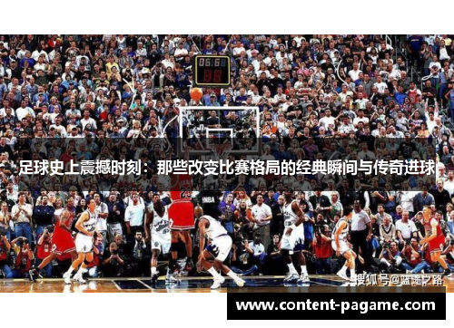 足球史上震撼时刻:那些改变比赛格局的经典瞬间与传奇进球 足球史上震撼时刻:那些改变比赛格局的经典瞬间与传奇进球