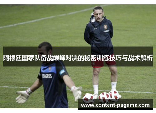 阿根廷国家队备战巅峰对决的秘密训练技巧与战术解析