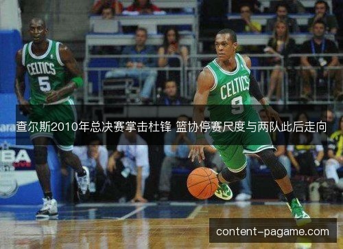 查尔斯2010年总决赛掌击杜锋 篮协停赛尺度与两队此后走向 查尔斯2010年总决赛掌击杜锋 篮协停赛尺度与两队此后走向