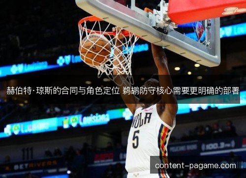 赫伯特·琼斯的合同与角色定位 鹈鹕防守核心需要更明确的部署